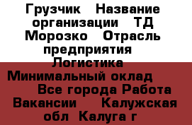 Грузчик › Название организации ­ ТД Морозко › Отрасль предприятия ­ Логистика › Минимальный оклад ­ 19 500 - Все города Работа » Вакансии   . Калужская обл.,Калуга г.